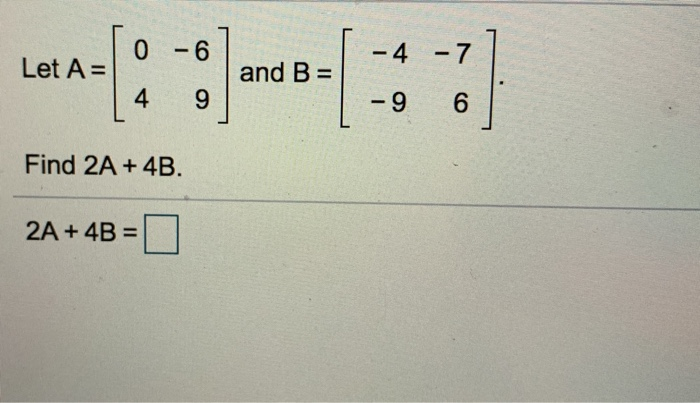 Solved 0 - 6 4 - 7 Let A= And B = 4 9 -9 Find 2A +4B. 2A+4B | Chegg.com