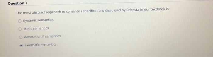 Question 7 The most abstract approach to semantics specifications discussed by Sebesta in our textbook is: O dynamic semantic