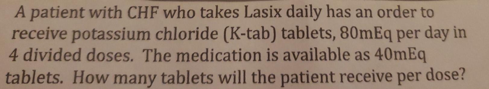 A patient with CHF who takes Lasix daily has an order to receive potassium chloride (K-tab) tablets, 80mEq per day in 4 divid