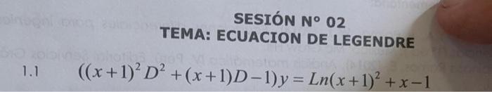 SESIÓN N० 02 TEMA: ECUACION DE LEGENDRE \[ \left((x+1)^{2} D^{2}+(x+1) D-1\right) y=\operatorname{Ln}(x+1)^{2}+x-1 \]