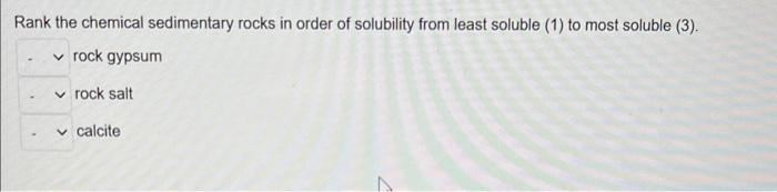 Rank the chemical sedimentary rocks in order of solubility from least soluble (1) to most soluble (3).
rock gypsum
rock salt
