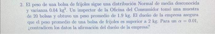 2. El peso de una bolsa de frijoles sigue una distribución Normal de media desconocida y varianza \( 0.04 \mathrm{~kg}^{2} \)