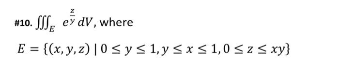 #10. \( \iiint_{E} e^{\frac{z}{y}} d V \), where \[ E=\{(x, y, z) \mid 0 \leq y \leq 1, y \leq x \leq 1,0 \leq z \leq x y\} \