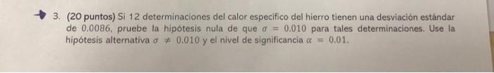 3. (20 puntos) Si 12 determinaciones del calor especifico del hierro tienen una desviación estándar de 0.0086, pruebe la hipo