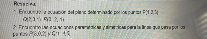 Resuelva: 1. Encuentre la ecuación del plano determinado por los puntos \( P(1,2,3) \) \[ Q(2,3,1) \quad R(0,-2,-1) \] 2. Enc