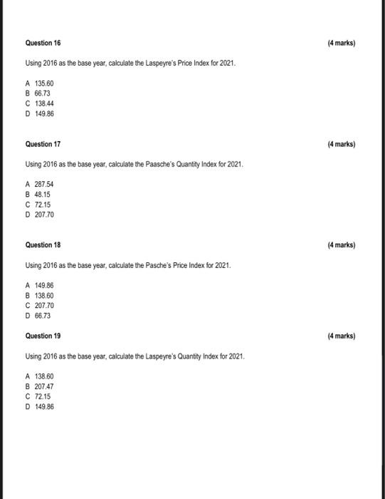 Question 16
Using 2016 as the base year, calculate the Laspeyres Price Index for 2021.
A 135.60
B 66.73
C 138.44
D 149.86
Qu