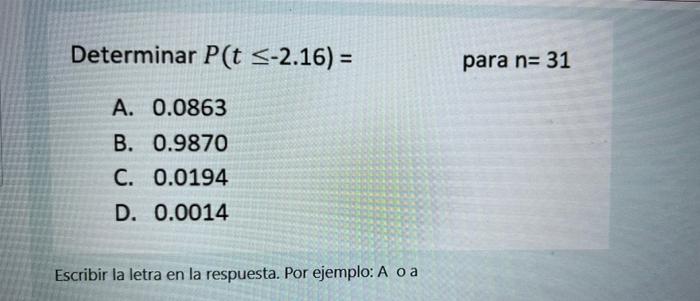 Determinar P(t ≤-2.16) = A. 0.0863 B. 0.9870 C. 0.0194 D. 0.0014 Escribir la letra en la respuesta. Por ejemplo: A o a para n