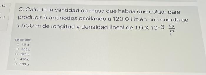 12 и оf 5. Calcule la cantidad de masa que habría que colgar para producir 6 antinodos oscilando a 120.0 Hz en una cuerda de