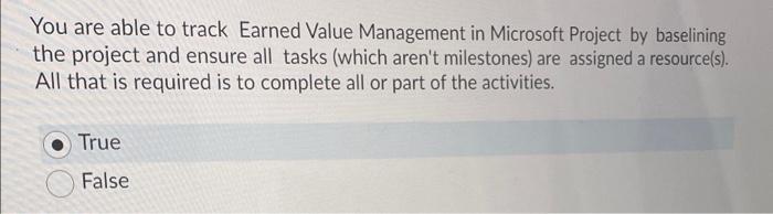 You are able to track Earned Value Management in Microsoft Project by baselining
the project and ensure all tasks (which aren