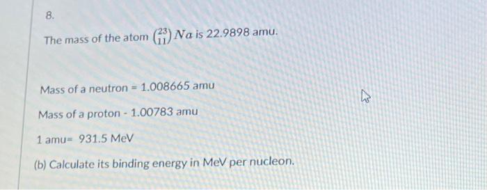 8.
The mass of the atom (131) Na is 22.9898 amu.
Mass of a neutron = 1.008665 amu
a
Mass of a proton - 1.00783 amu
1 amu- 931