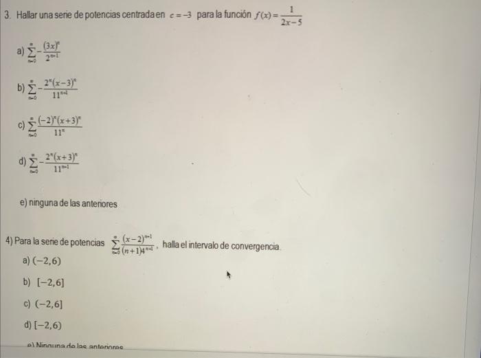 3. Hallar una serie de potencias centradaen \( c=-3 \) para la función \( f(x)=\frac{1}{2 x-5} \) a) \( \sum_{\infty=0}^{\inf