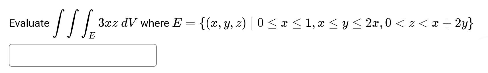 Evaluate \( \iiint_{E} 3 x z d V \) where \( E=\{(x, y, z) \mid 0 \leq x \leq 1, x \leq y \leq 2 x, 0<z<x+2 y\} \)