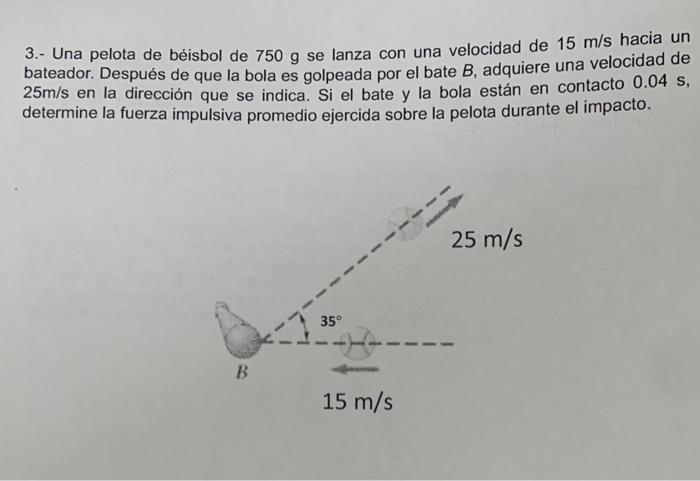 3.- Una pelota de béisbol de \( 750 \mathrm{~g} \) se lanza con una velocidad de \( 15 \mathrm{~m} / \mathrm{s} \) hacia un b