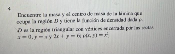 3. Encuentre la masa y el centro de masa de la lámina que ocupa la región D y tiene la función de densidad dada p. D es la re