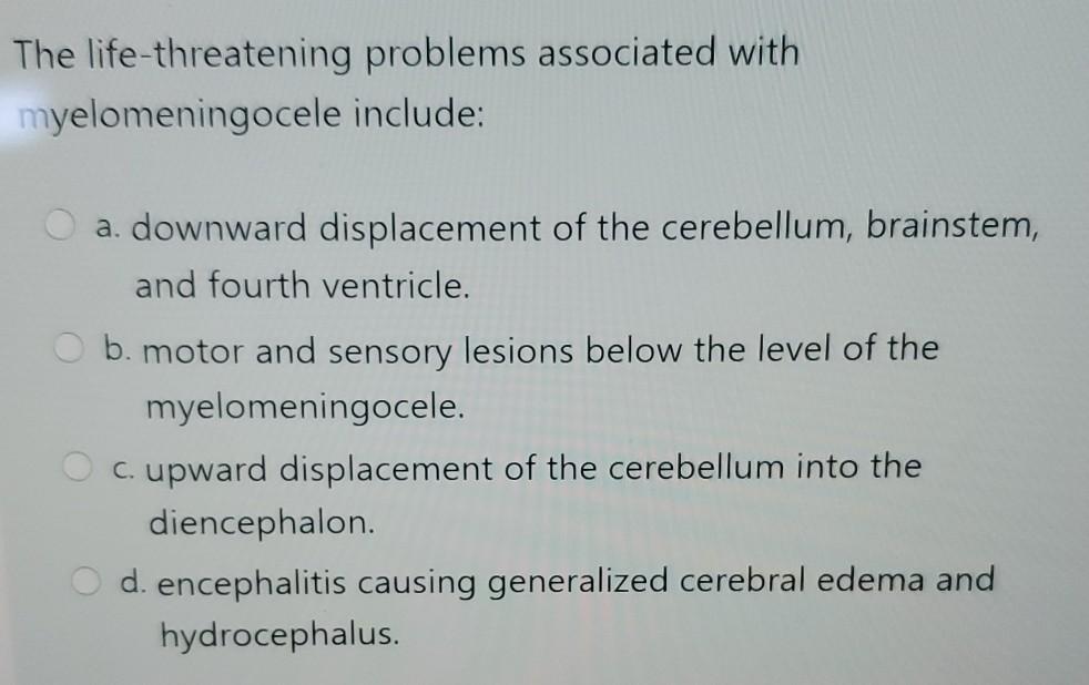 The life-threatening problems associated with myelomeningocele include: a. downward displacement of the cerebellum, brainstem