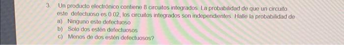 3. Un producto electrónico contiene 8 circuitos integrados La probabilidad de que un circuito. este defectuoso es \( 0.02 \),