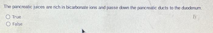 The pancreatic juices are rich in bicarbonate ions and passe down the pancreatic ducts to the duodenum.
True
False