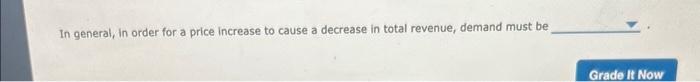 In general, in order for a price increase to cause a decrease in total revenue, demand must be