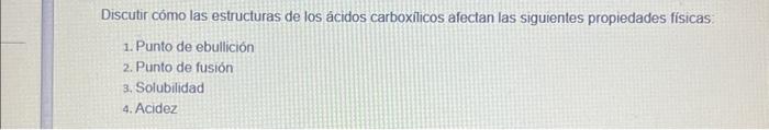 Discutir cómo las estructuras de los ácidos carboxilicos afectan las siguientes propiedades físicas: 1. Punto de ebullición 2