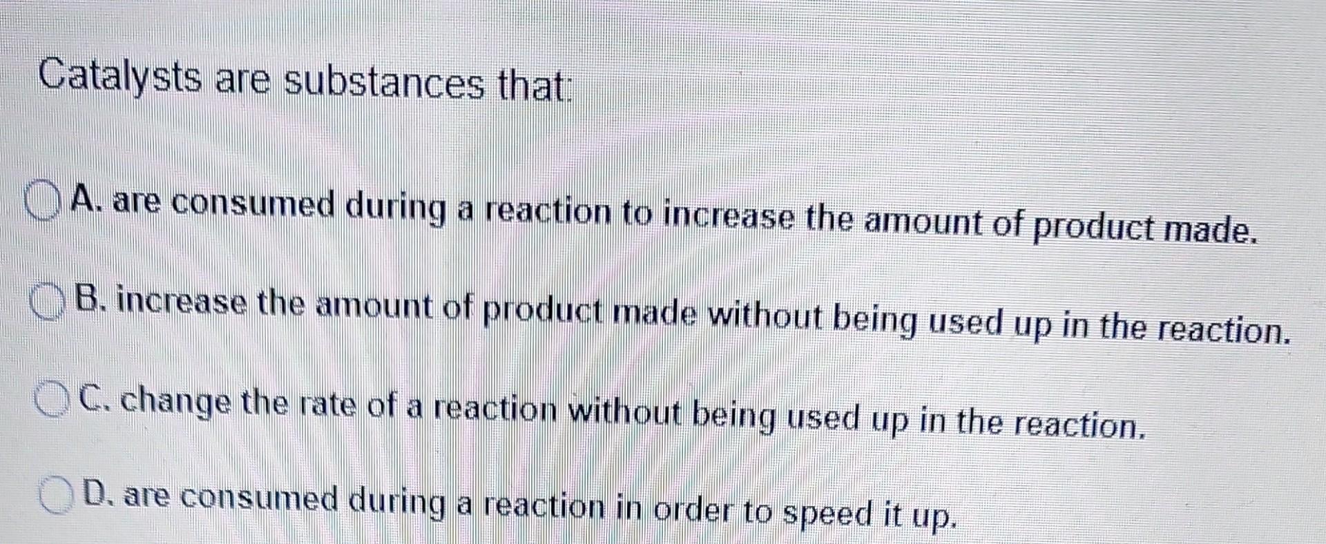 Solved Catalysts are substances that A. are consumed during