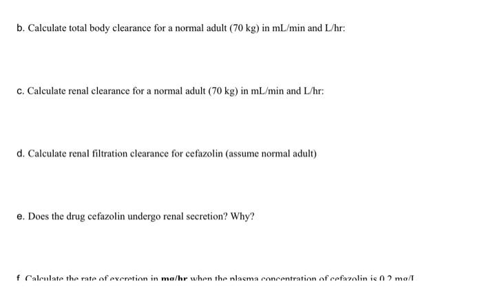 b. Calculate total body clearance for a normal adult (70 kg) in mL/min and L/hr: c. Calculate renal clearance for a normal ad