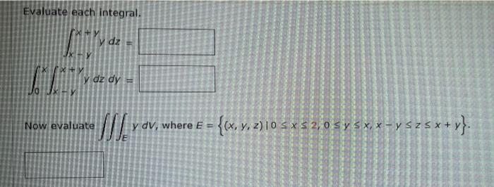 Evaluate each integral. \[ \text { . } \int_{0}^{x} \int_{x-y}^{x} y d y d z= \] Now evaluate \( \iiint_{E} y d V \), where \