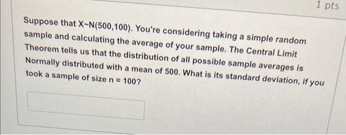 Suppose that \( X \sim \mathrm{N}(500,100) \). Youre considering taking a simple random sample and calculating the average o