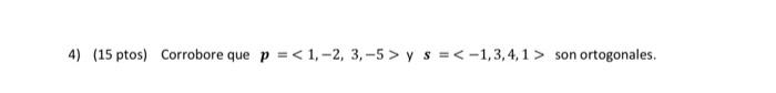 4) (15 ptos) Corrobore que p = < 1, -2, 3, -5 > y s = < -1,3,4,1 > son ortogonales.