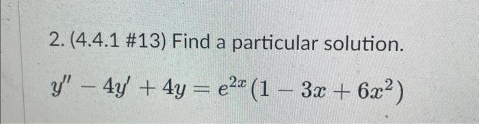 2. (4.4.1 \#13) Find a particular solution. \[ y^{\prime \prime}-4 y^{\prime}+4 y=e^{2 x}\left(1-3 x+6 x^{2}\right) \]