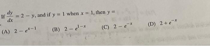 If \( \frac{d y}{d x}=2-y \), and if \( y=1 \) when \( x=1 \), then \( y= \) (A) \( 2-e^{x-1} \) (B) \( 2-e^{1-x} \) (C) \( 2