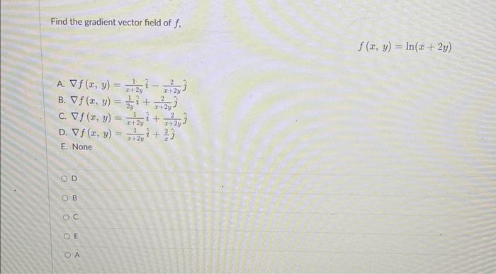 Find the gradient vector field of \( f \). \[ f(x, y)=\ln (x+2 y) \] A. \( \nabla f(x, y)=\frac{1}{x+2 y} \hat{i}-\frac{2}{x+