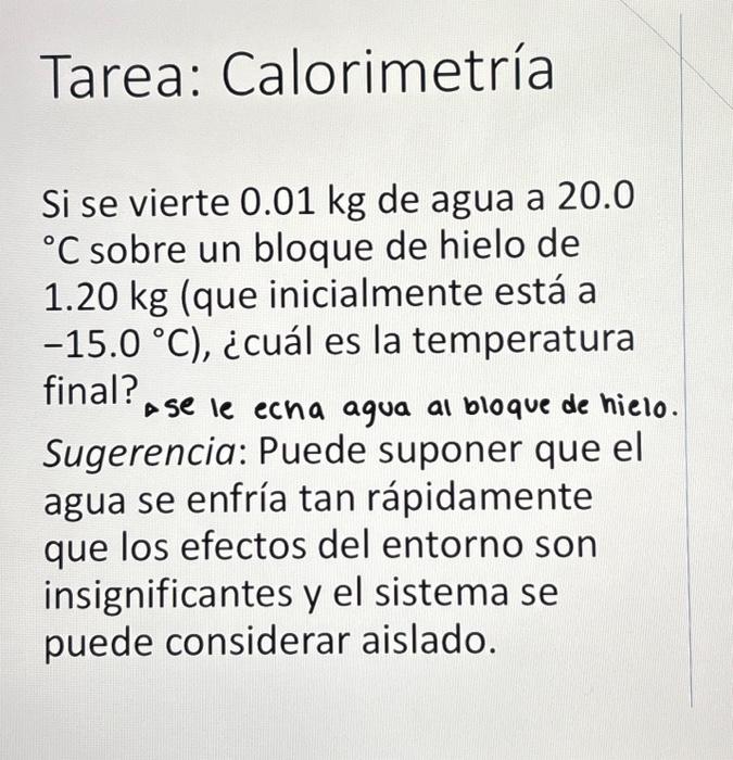 Tarea: Calorimetría Si se vierte \( 0.01 \mathrm{~kg} \) de agua a 20.0 \( { }^{\circ} \mathrm{C} \) sobre un bloque de hiel