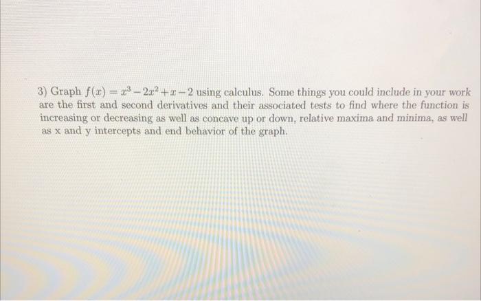 3) Graph \( f(x)=x^{3}-2 x^{2}+x-2 \) using calculus. Some things you could include in your work are the first and second der