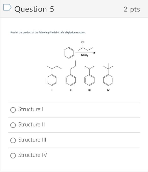 Question 5
Predict the product of the following Friedel-Crafts alkylation reaction.
Structure I
Structure II
Structure III
St