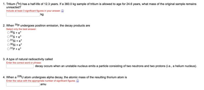 1. Tritium \( \left({ }^{3} \mathrm{H}\right) \) has a half-life of \( 12.3 \) years. If a \( 360.0 \mathrm{~kg} \) sample of