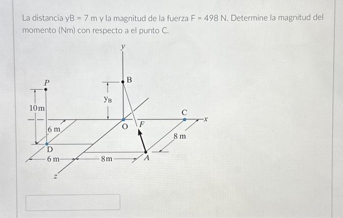 La distancia y \( B=7 \mathrm{~m} \) y la magnitud de la fuerza \( F=498 \mathrm{~N} \). Determine la magnitud del momento \(