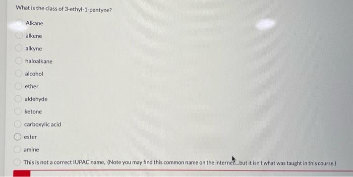 What is the class of 3-ethyl-1-pentyne?
Alkane
alkene
alkyne
haloalkane
alcohol
ether
aldehyde
ketone
carboxylic acid
ester
a