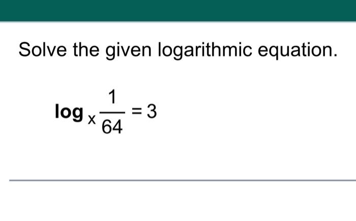 Solved Solve the given logarithmic equation. log 1 = 3 64 Х | Chegg.com