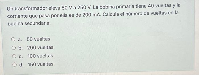 Un transformador eleva \( 50 \mathrm{~V} \) a \( 250 \mathrm{~V} \). La bobina primaria tiene 40 vueltas y la corriente que p