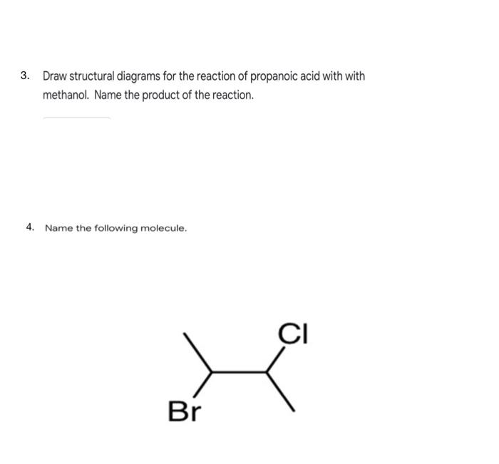 3. Draw structural diagrams for the reaction of propanoic acid with with
methanol. Name the product of the reaction.
4. Name 