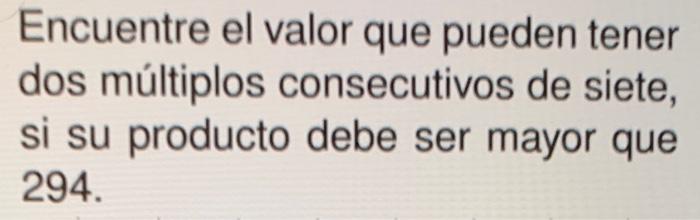 Encuentre el valor que pueden tener dos múltiplos consecutivos de siete, si su producto debe ser mayor que \( 294 . \)