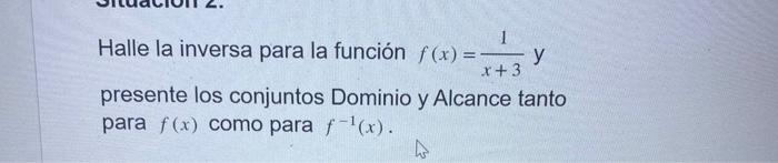 Halle la inversa para la función \( f(x)=\frac{1}{x+3} y \) presente los conjuntos Dominio y Alcance tanto para \( f(x) \) co