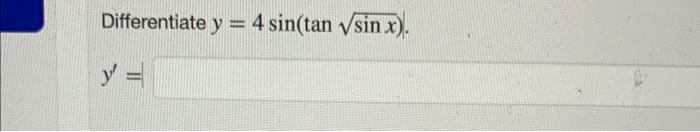 Differentiate \( y=4 \sin (\tan \sqrt{\sin x}) \). \[ y^{\prime}= \]