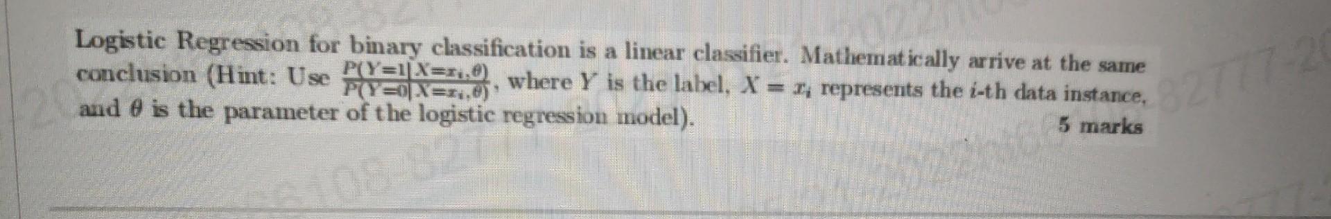 Logistic Regression for binary classification is a linear classifier. Mathematically arrive at the same conclusion (Hint: Use