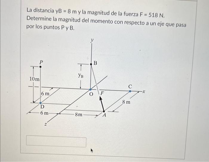 La distancia yB \( =8 \mathrm{~m} \) y la magnitud de la fuerza \( F=518 \mathrm{~N} \). Determine la magnitud del momento co