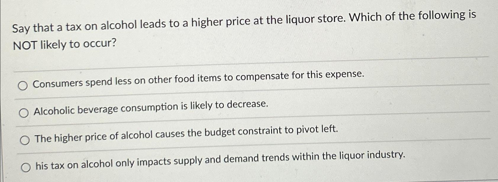 Solved Say that a tax on alcohol leads to a higher price at