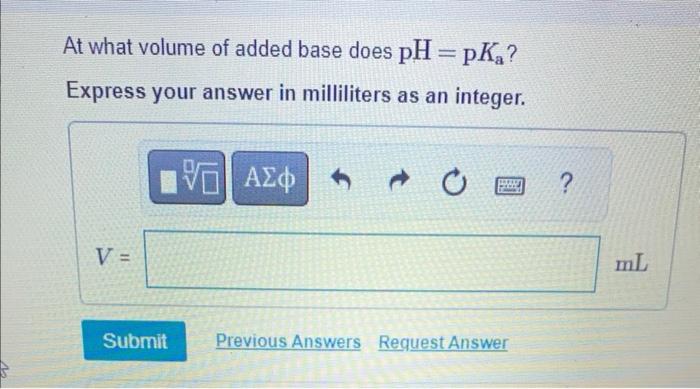 At what volume of added base does \( \mathrm{pH}=\mathrm{p} K_{\mathrm{a}} \) ?
Express your answer in milliliters as an inte