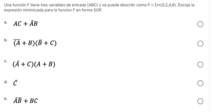 Una función \( F \) tiene tres variables de entrada \( (A B C) \) y se puede describr como \( F=\sum m(0,2,4,6) \). Escoja la