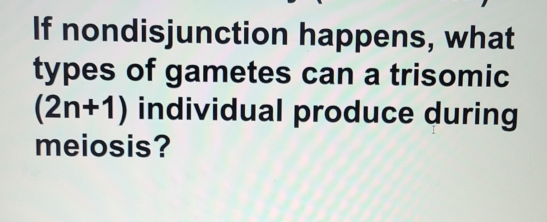 Solved If nondisjunction happens, what types of gametes can