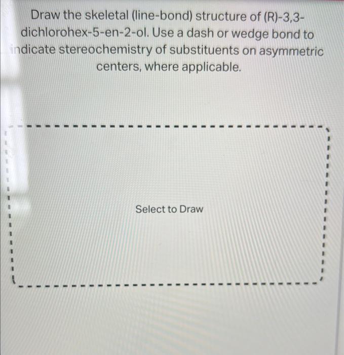 Draw the skeletal (line-bond) structure of (R)-3,3dichlorohex-5-en-2-ol. Use a dash or wedge bond to indicate stereochemistry